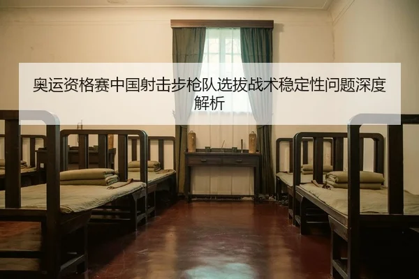 奥运资格赛中国射击步枪队选拔战术稳定性问题深度解析