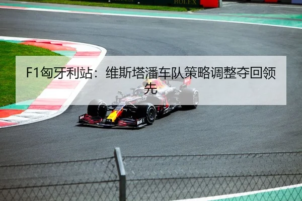 F1匈牙利站：维斯塔潘车队策略调整夺回领先