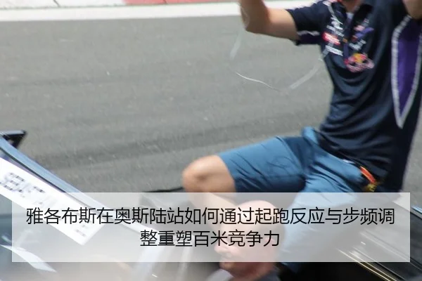 雅各布斯在奥斯陆站如何通过起跑反应与步频调整重塑百米竞争力