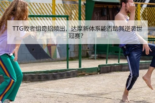 TTG败者组奇招频出，达摩新体系能否助其逆袭世冠赛？