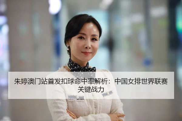朱婷澳门站首发扣球命中率解析：中国女排世界联赛关键战力