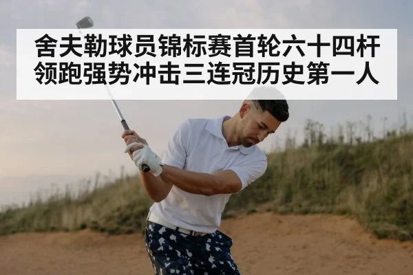 舍夫勒球员锦标赛首轮六十四杆领跑强势冲击三连冠历史第一人