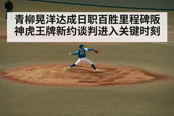 青柳晃洋达成日职百胜里程碑阪神虎王牌新约谈判进入关键时刻