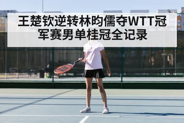 王楚钦逆转林昀儒夺WTT冠军赛男单桂冠全记录