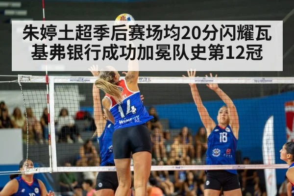 朱婷土超季后赛场均20分闪耀瓦基弗银行成功加冕队史第12冠