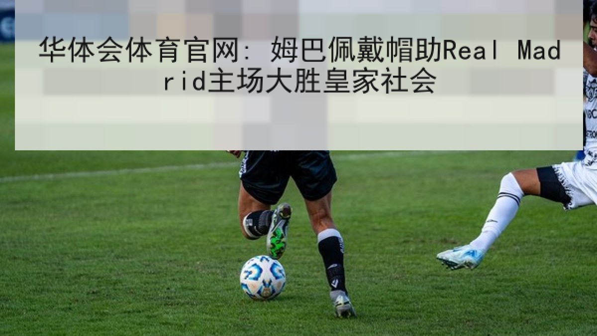 华体会体育官网: 姆巴佩戴帽助Real Madrid主场大胜皇家社会
