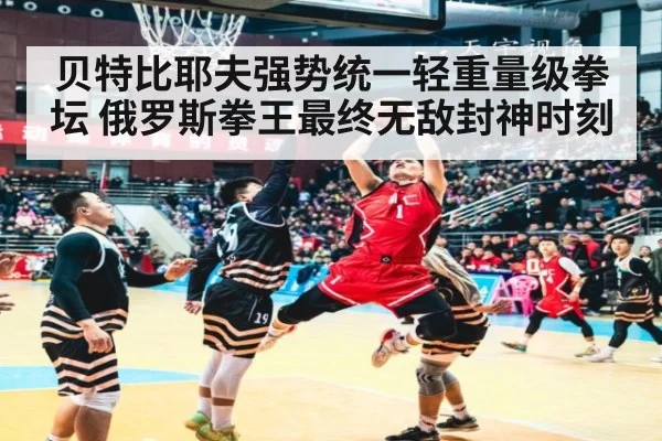 贝特比耶夫强势统一轻重量级拳坛 俄罗斯拳王最终无敌封神时刻
