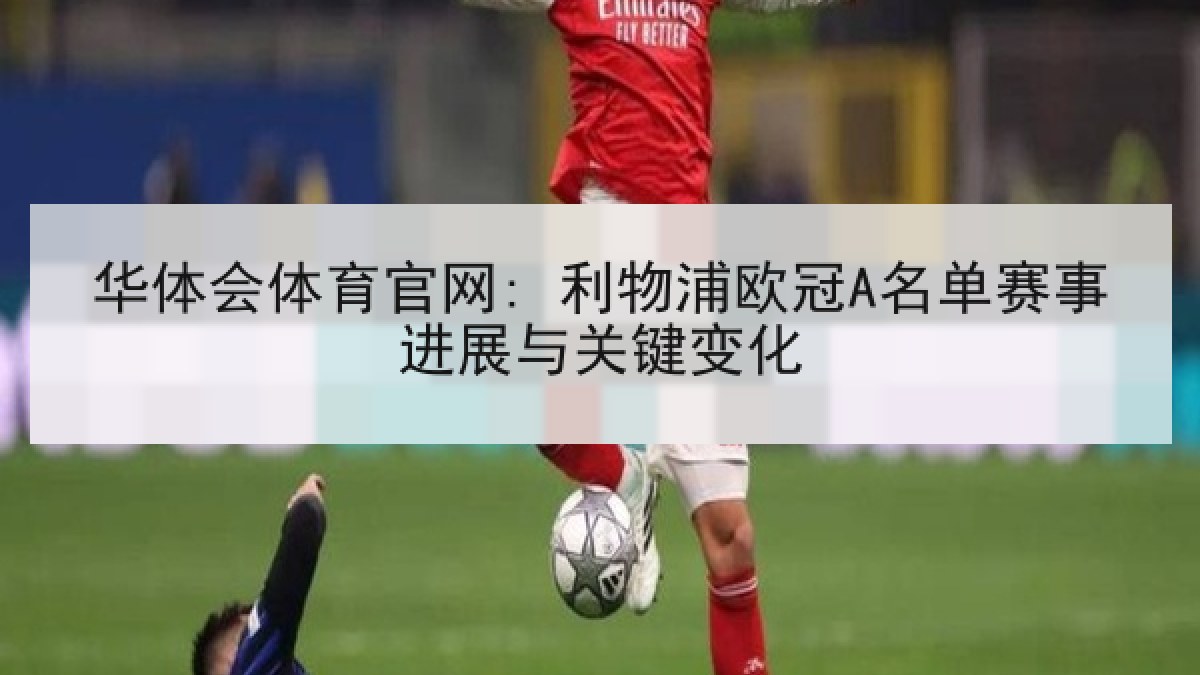 华体会体育官网: 利物浦欧冠A名单赛事进展与关键变化