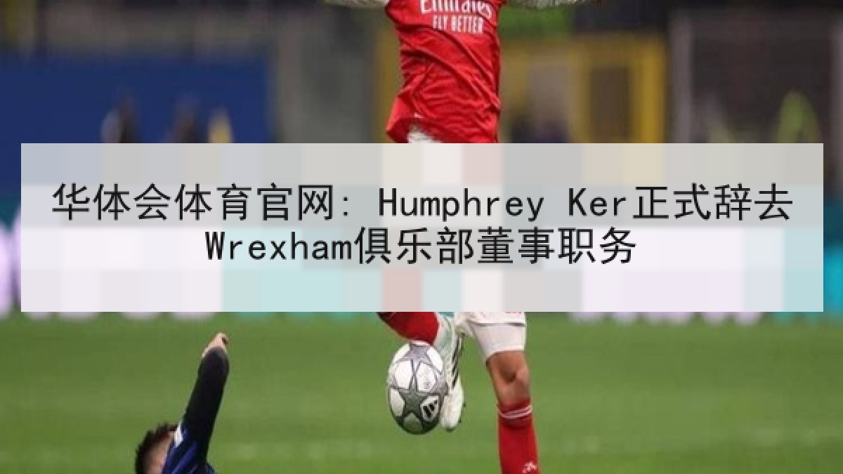 华体会体育官网: Humphrey Ker正式辞去Wrexham俱乐部董事职务