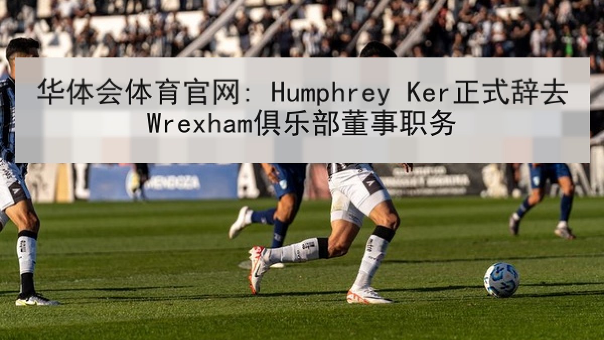 华体会体育官网: Humphrey Ker正式辞去Wrexham俱乐部董事职务