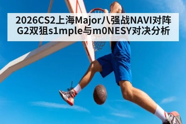 2026CS2上海Major八强战NAVI对阵G2双狙s1mple与m0NESY对决分析