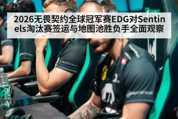 2026无畏契约全球冠军赛EDG对Sentinels淘汰赛签运与地图池胜负手全面观察